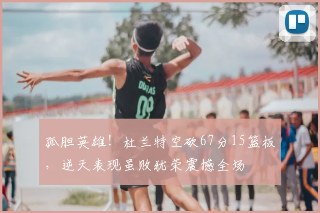 孤胆英雄！杜兰特空砍67分15篮板，逆天表现虽败犹荣震撼全场