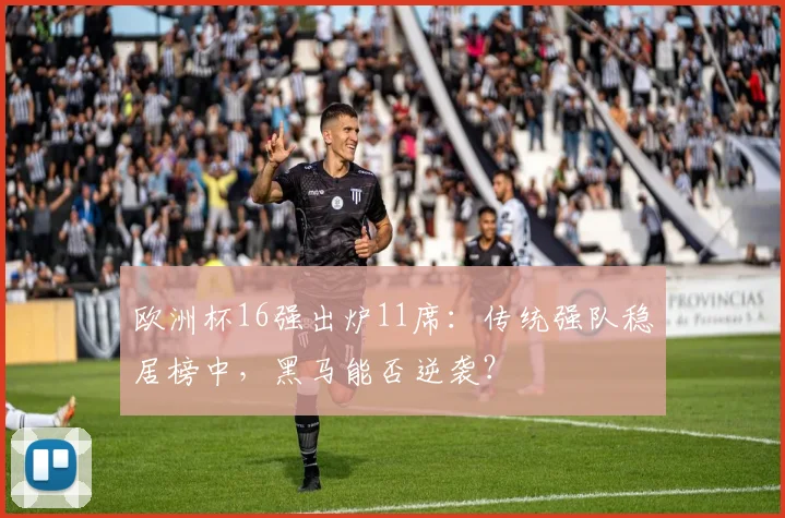 欧洲杯16强出炉11席：传统强队稳居榜中，黑马能否逆袭？