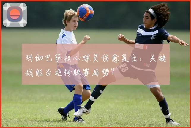 玛伽巴萨核心球员伤愈复出，关键战能否逆转联赛局势？