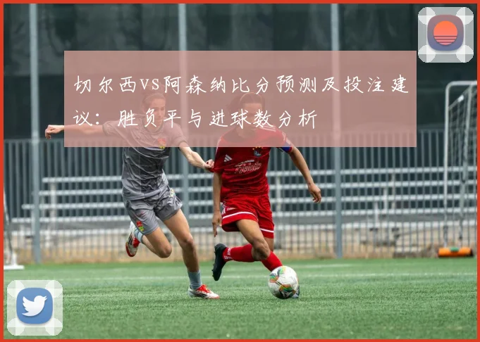 切尔西vs阿森纳比分预测及投注建议：胜负平与进球数分析
