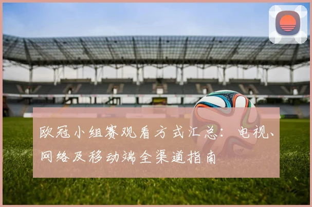 欧冠小组赛观看方式汇总：电视、网络及移动端全渠道指南