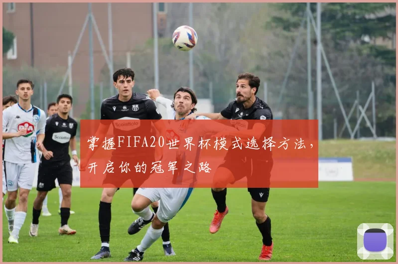 掌握FIFA20世界杯模式选择方法，开启你的冠军之路
