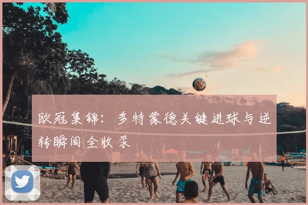 欧冠集锦：多特蒙德关键进球与逆转瞬间全收录