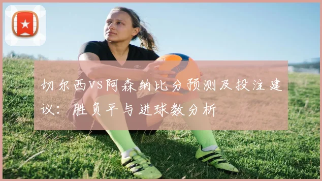 切尔西vs阿森纳比分预测及投注建议：胜负平与进球数分析