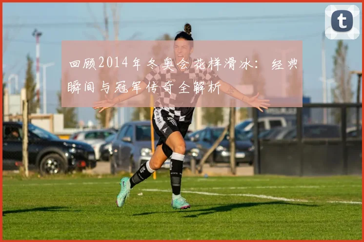 回顾2014年冬奥会花样滑冰：经典瞬间与冠军传奇全解析