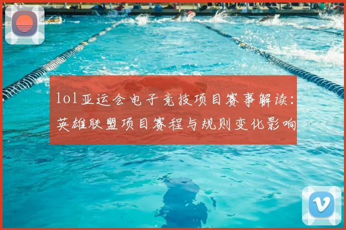 lol亚运会电子竞技项目赛事解读：英雄联盟项目赛程与规则变化影响参赛队伍名单