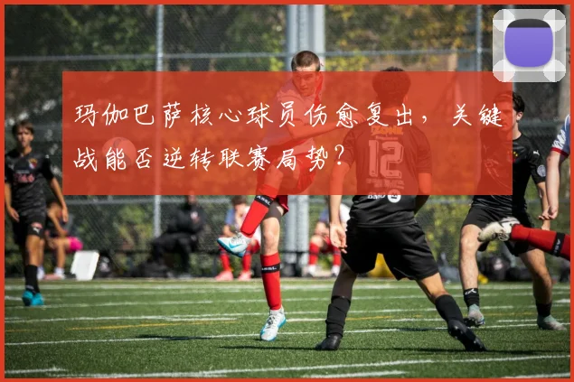 玛伽巴萨核心球员伤愈复出,关键战能否逆转联赛局势?