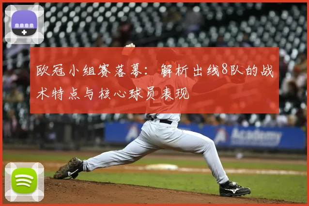 欧冠小组赛落幕：解析出线8队的战术特点与核心球员表现