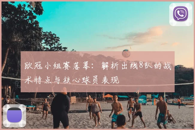 欧冠小组赛落幕：解析出线8队的战术特点与核心球员表现