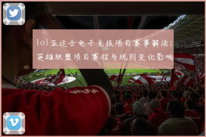 lol亚运会电子竞技项目赛事解读：英雄联盟项目赛程与规则变化影响参赛队伍名单