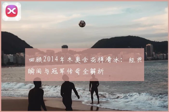 回顾2014年冬奥会花样滑冰：经典瞬间与冠军传奇全解析